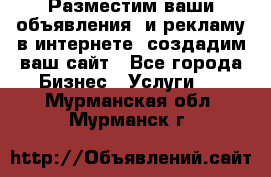 Разместим ваши объявления  и рекламу в интернете, создадим ваш сайт - Все города Бизнес » Услуги   . Мурманская обл.,Мурманск г.